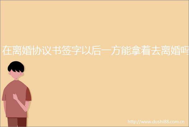 在离婚协议书签字以后一方能拿着去离婚吗