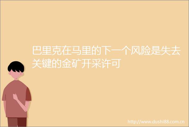 巴里克在马里的下一个风险是失去关键的金矿开采许可