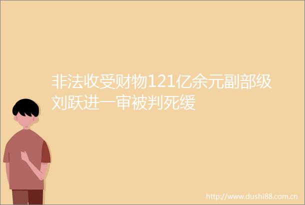 收受财物121亿余元副部级刘跃进一审被判死缓