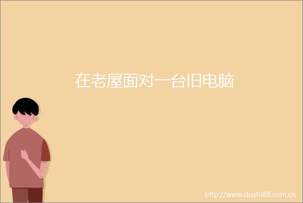 在老屋面对一台旧电脑