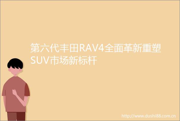 第六代丰田RAV4全面革新重塑SUV市场新标杆