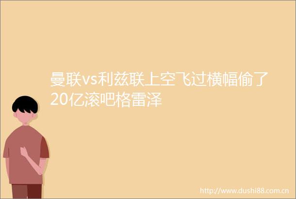 曼联vs利兹联上空飞过横幅偷了20亿滚吧格雷泽