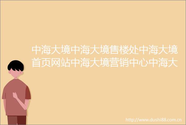 中海大境中海大境售楼处中海大境首页网站中海大境营销中心中海大境欢迎您楼盘详情最新价格户型图容积率售楼处