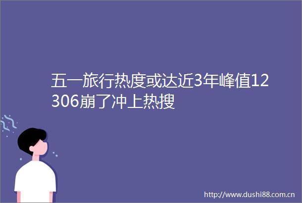 五一旅行热度或达近3年峰值12306崩了冲上热搜
