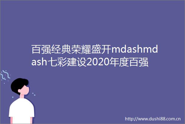 百强经典荣耀盛开mdashmdash七彩建设2020年度百强项目精选