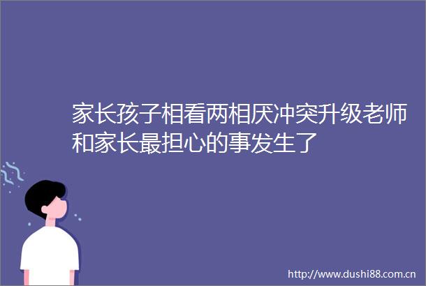 家长孩子相看两相厌冲突升级老师和家长最担心的事发生了