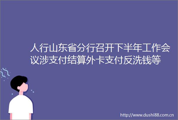 人行山东省分行召开下半年工作会议涉支付结算外卡支付反洗钱等