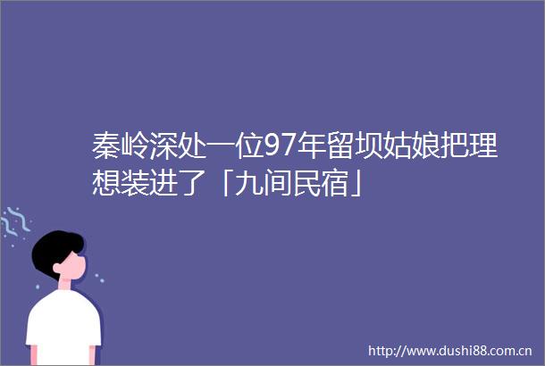 秦岭深处一位97年留坝姑娘把理想装进了「九间民宿」