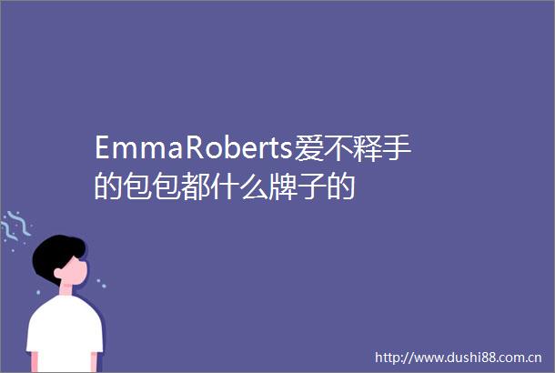 EmmaRoberts爱不释手的包包都什么牌子的