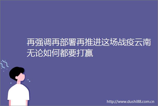 再强调再部署再推进这场战疫云南无论如何都要打赢