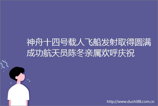 神舟十四号载人飞船发射取得圆满成功航天员陈冬亲属欢呼庆祝