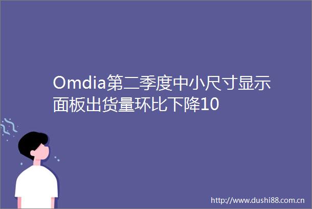 Omdia第二季度中小尺寸显示面板出货量环比下降10