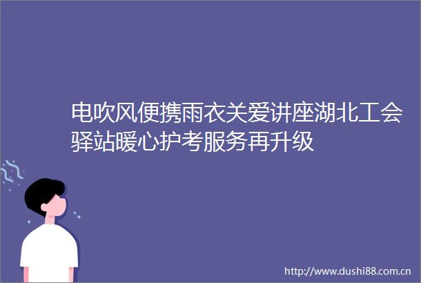 电吹风便携雨衣关爱讲座湖北工会驿站暖心护考服务再升级