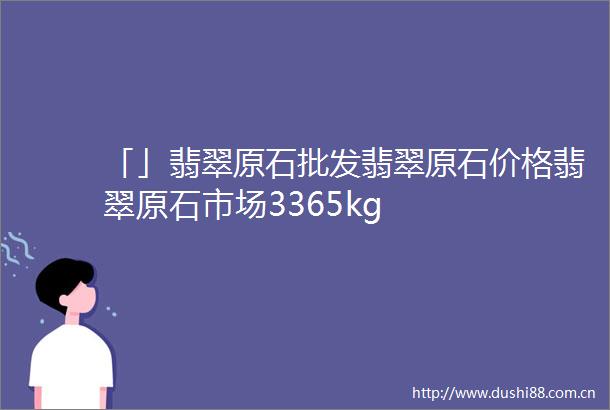 「」翡翠原石批发翡翠原石价格翡翠原石市场3365kg