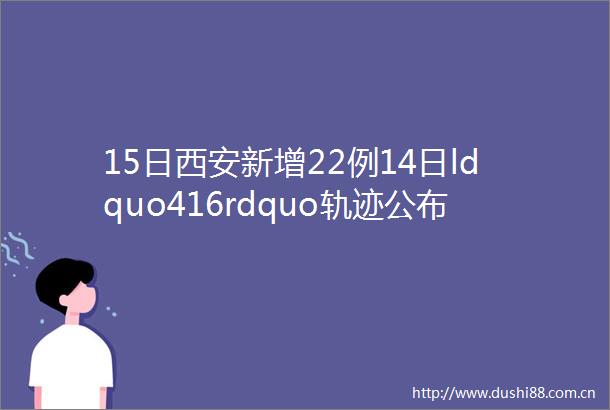 15日西安新增22例14日ldquo416rdquo轨迹公布西安多区发布紧急寻人