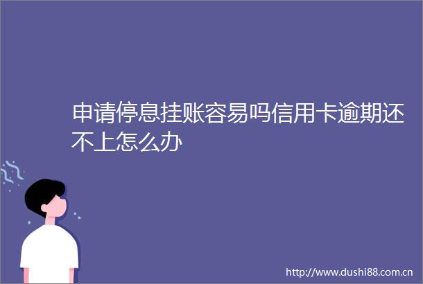 申请停息挂账容易吗信用卡逾期还不上怎么办