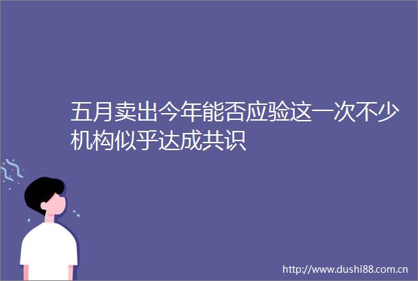 五月卖出今年能否应验这一次不少机构似乎达成共识