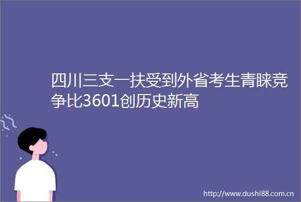 四川三支一扶受到外省考生青睐竞争比3601创历史新高
