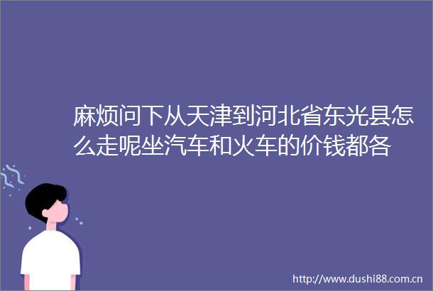 麻烦问下从天津到河北省东光县怎么走呢坐汽车和火车的价钱都各