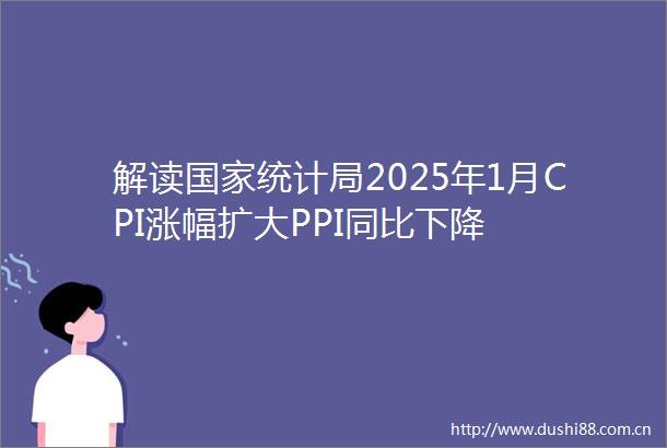 解读统计局2025年1月CPI涨幅扩大PPI同比下降