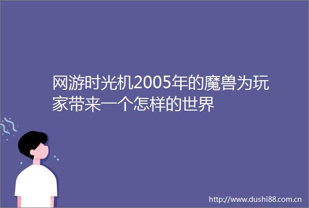 网游时光机2005年的魔兽为玩家带来一个怎样的世界
