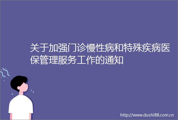 关于加强门诊慢性病和特殊疾病医保管理服务工作的通知