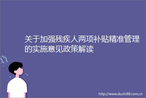 关于加强残疾人两项补贴精准管理的实施意见政策解读