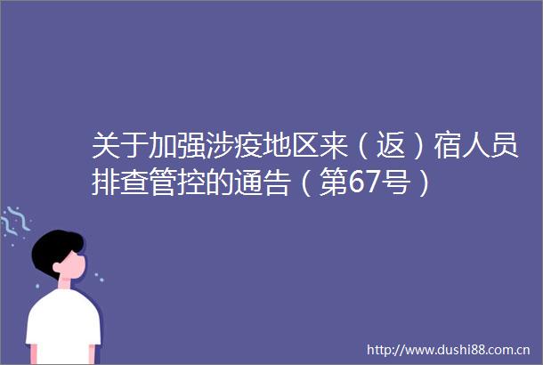关于加强涉疫地区来（返）宿人员排查管控的通告（第67号）