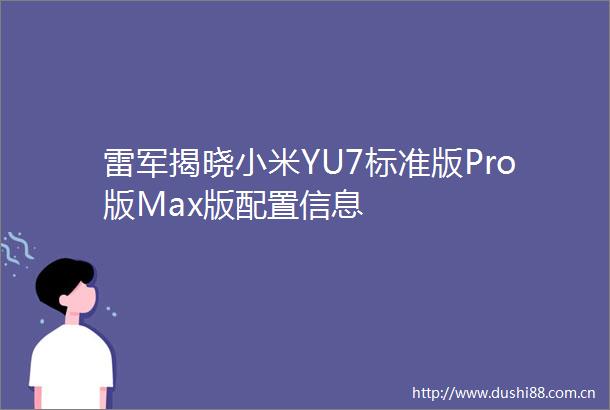 雷军揭晓小米YU7标准版Pro版Max版配置信息