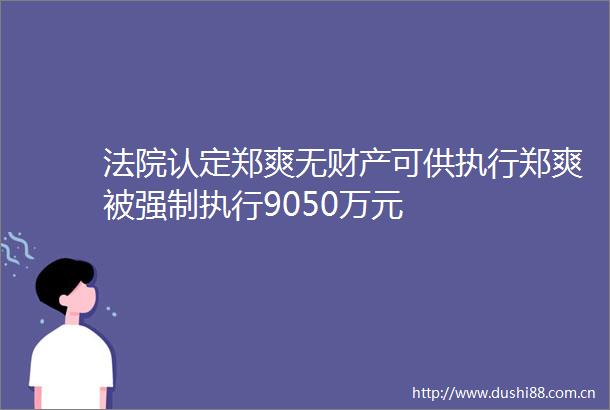 认定郑爽无财产可供执行郑爽被强制执行9050万元