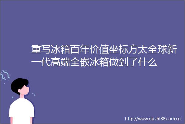 重写冰箱百年价值坐标方太全球新一代高端全嵌冰箱做到了什么