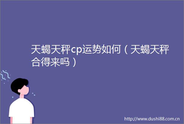 天蝎天秤cp运势如何（天蝎天秤合得来吗）