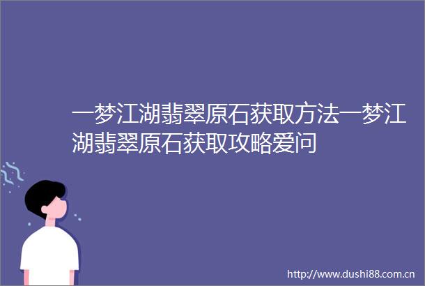 一梦江湖翡翠原石获取方法一梦江湖翡翠原石获取攻略爱问