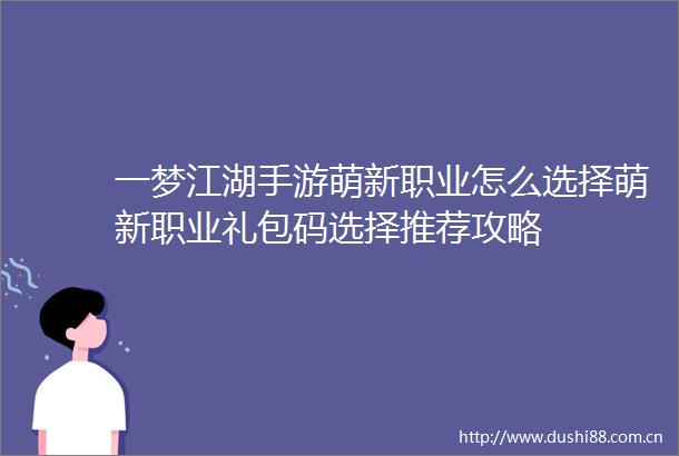 一梦江湖手游萌新职业怎么选择萌新职业礼包码选择推荐攻略