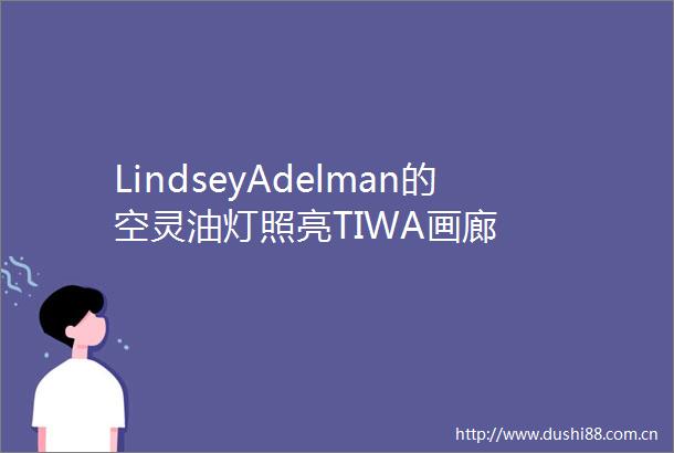 LindseyAdelman的空灵油灯照亮TIWA画廊