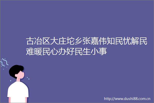 古冶区大庄坨乡张嘉伟知民忧解民难暖民心办好民生小事