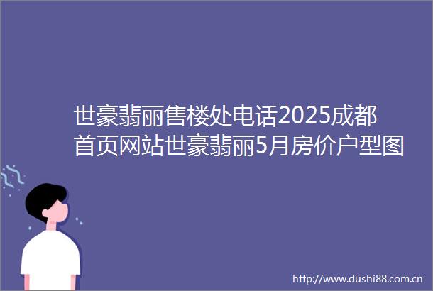 世豪翡丽售楼处电话2025成都首页网站世豪翡丽5月房价户型图优惠活动楼盘详情配套