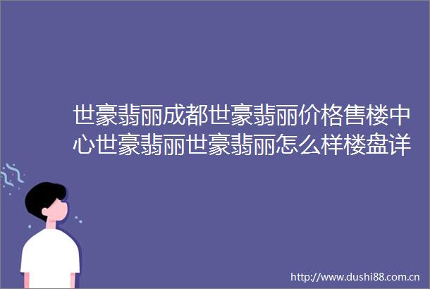世豪翡丽成都世豪翡丽价格售楼中心世豪翡丽世豪翡丽怎么样楼盘详情