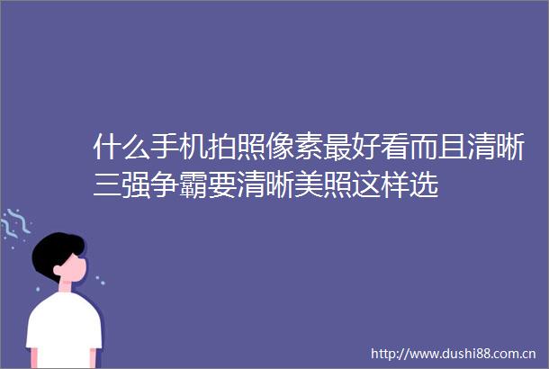 什么手机拍照像素最好看而且清晰三强争霸要清晰美照这样选