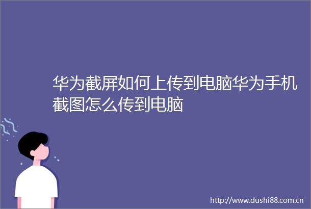 华为截屏如何上传到电脑华为手机截图怎么传到电脑