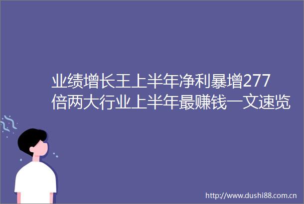 业绩增长王上半年净利暴增277倍两大行业上半年最赚钱一文速览2022年A股中报