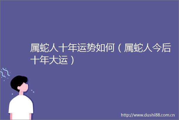 属蛇人十年运势如何（属蛇人今后十年大运）