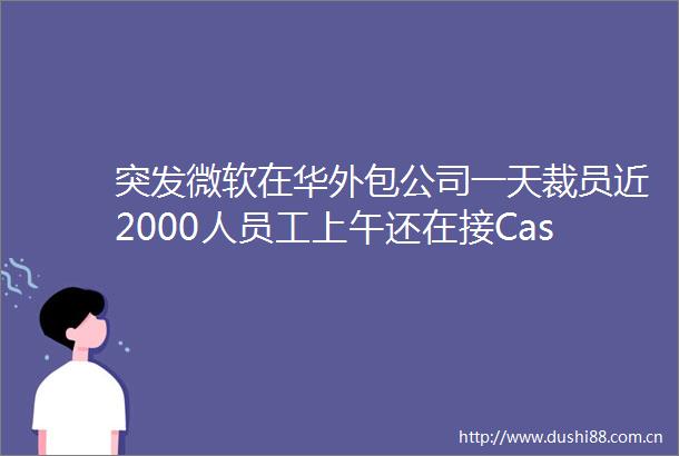 突发微软在华外包公司一天裁员近2000人员工上午还在接Case中午就登不上系统了