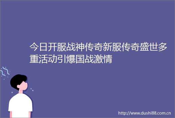 今日开服战神传奇新服传奇盛世多重活动引爆国战