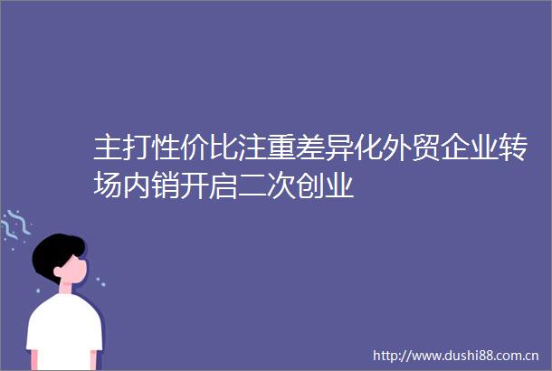 主打性价比注重差异化外贸企业转场内销开启二次创业