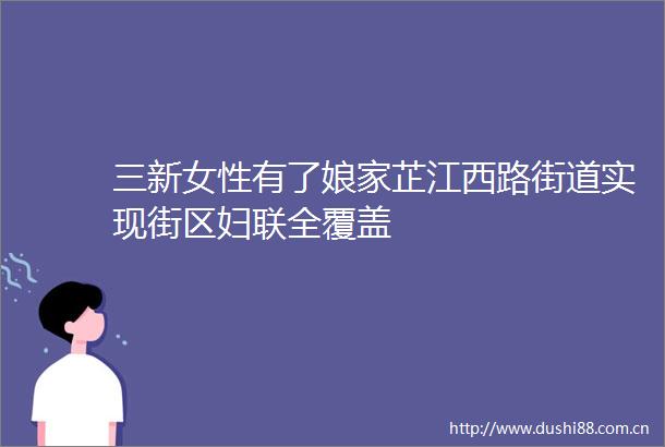 三新女性有了娘家芷江西路街道实现街区妇联全覆盖