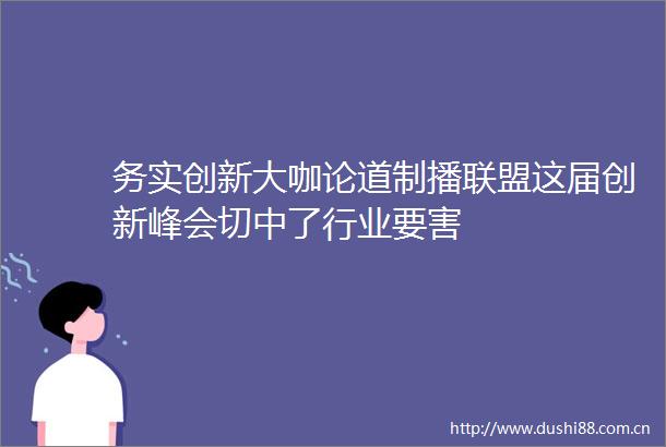 务实创新大咖论道制播联盟这届创新峰会切中了行业要害