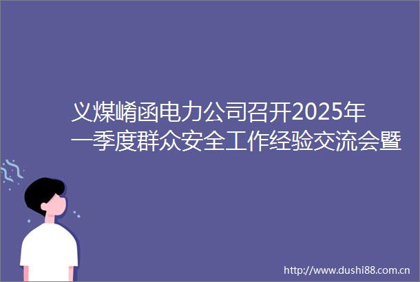 义煤崤函电力公司召开2025年一季度群众安全工作经验交流会暨表彰会