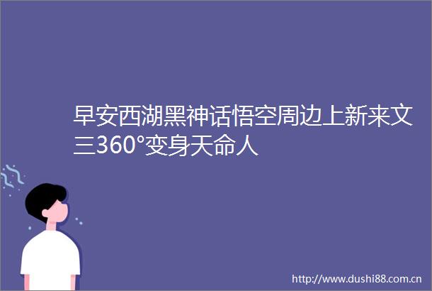 早安西湖黑神话悟空周边上新来文三360°变身天命人