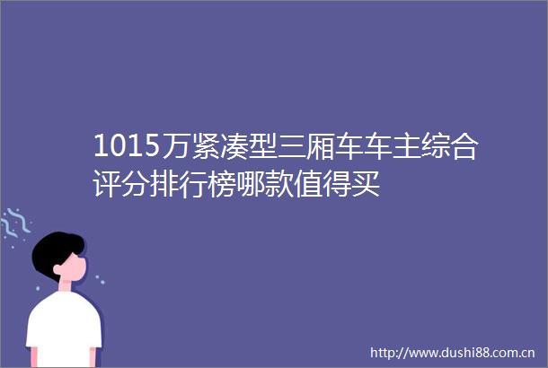 1015万紧凑型三厢车车主综合评分排行榜哪款值得买